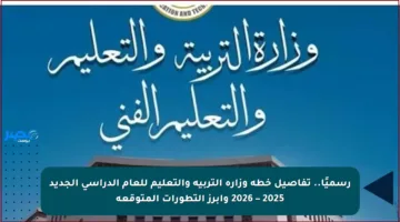 رسميًا.. تفاصيل خطة وزارة التربية والتعليم للعام الدراسي الجديد 2025 – 2026 وأبرز التطورات المتوقعة